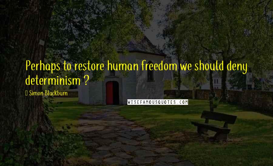 Simon Blackburn Quotes: Perhaps to restore human freedom we should deny determinism ?