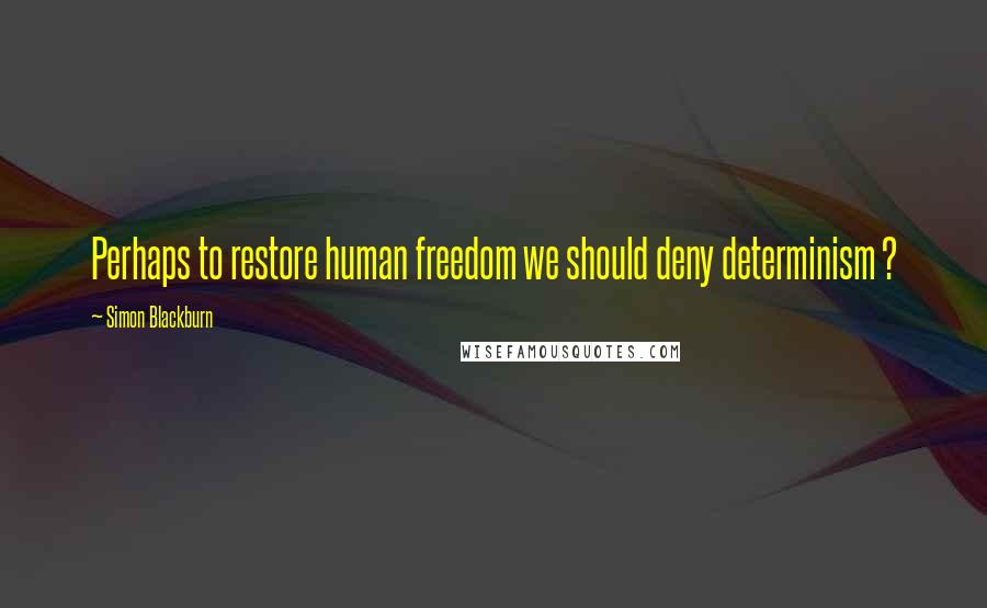 Simon Blackburn Quotes: Perhaps to restore human freedom we should deny determinism ?