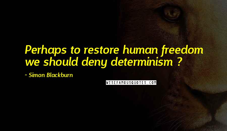 Simon Blackburn Quotes: Perhaps to restore human freedom we should deny determinism ?