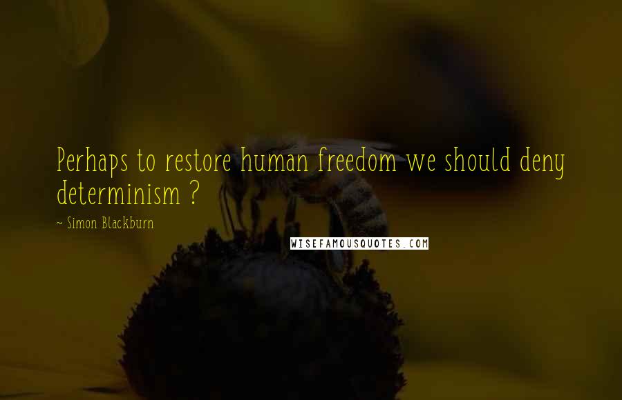 Simon Blackburn Quotes: Perhaps to restore human freedom we should deny determinism ?