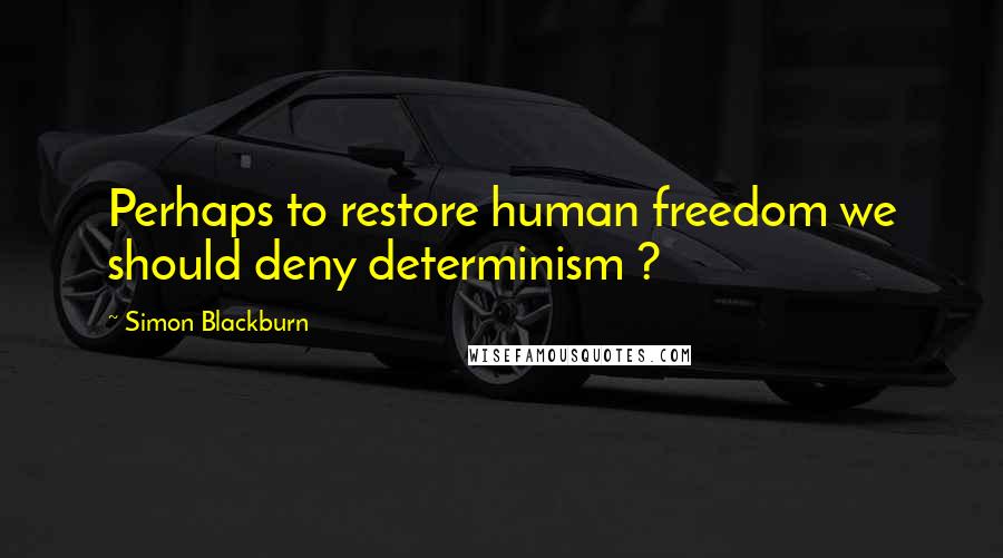 Simon Blackburn Quotes: Perhaps to restore human freedom we should deny determinism ?