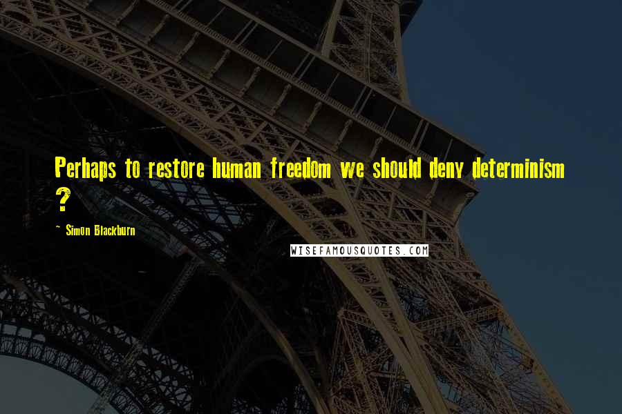 Simon Blackburn Quotes: Perhaps to restore human freedom we should deny determinism ?