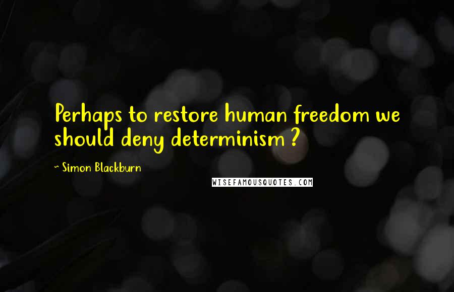 Simon Blackburn Quotes: Perhaps to restore human freedom we should deny determinism ?