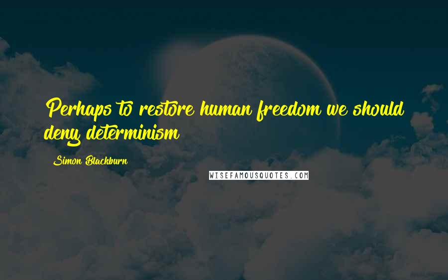Simon Blackburn Quotes: Perhaps to restore human freedom we should deny determinism ?