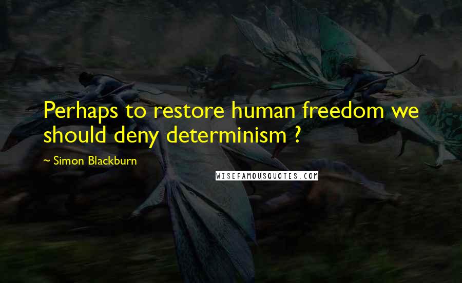 Simon Blackburn Quotes: Perhaps to restore human freedom we should deny determinism ?