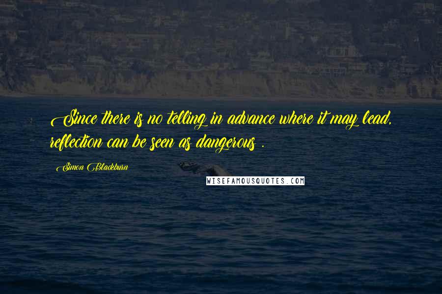 Simon Blackburn Quotes: Since there is no telling in advance where it may lead, reflection can be seen as dangerous .