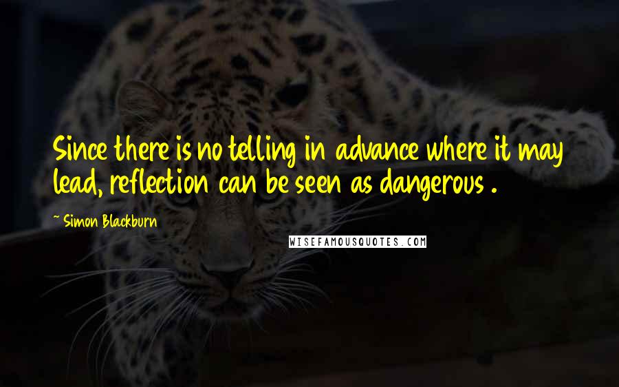 Simon Blackburn Quotes: Since there is no telling in advance where it may lead, reflection can be seen as dangerous .