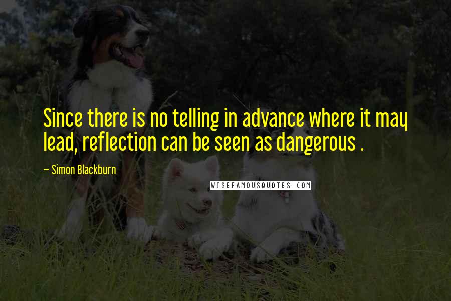 Simon Blackburn Quotes: Since there is no telling in advance where it may lead, reflection can be seen as dangerous .