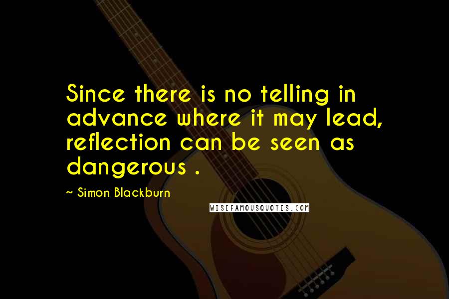 Simon Blackburn Quotes: Since there is no telling in advance where it may lead, reflection can be seen as dangerous .
