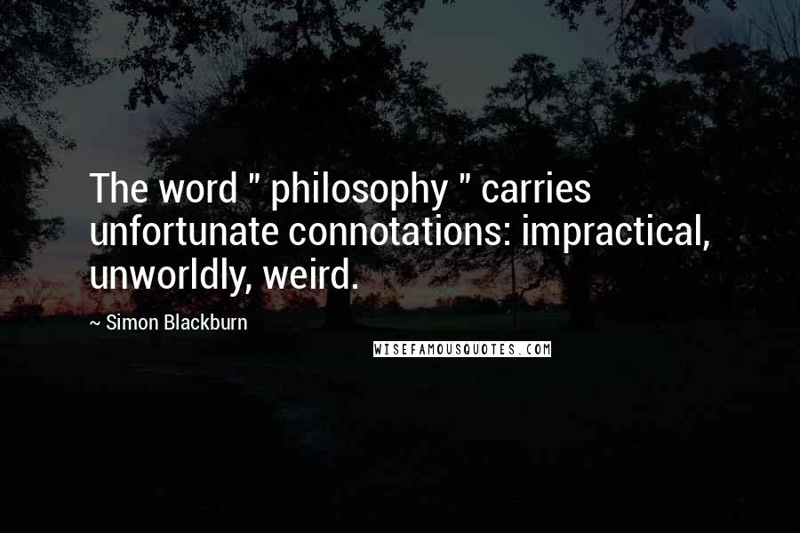 Simon Blackburn Quotes: The word " philosophy " carries unfortunate connotations: impractical, unworldly, weird.