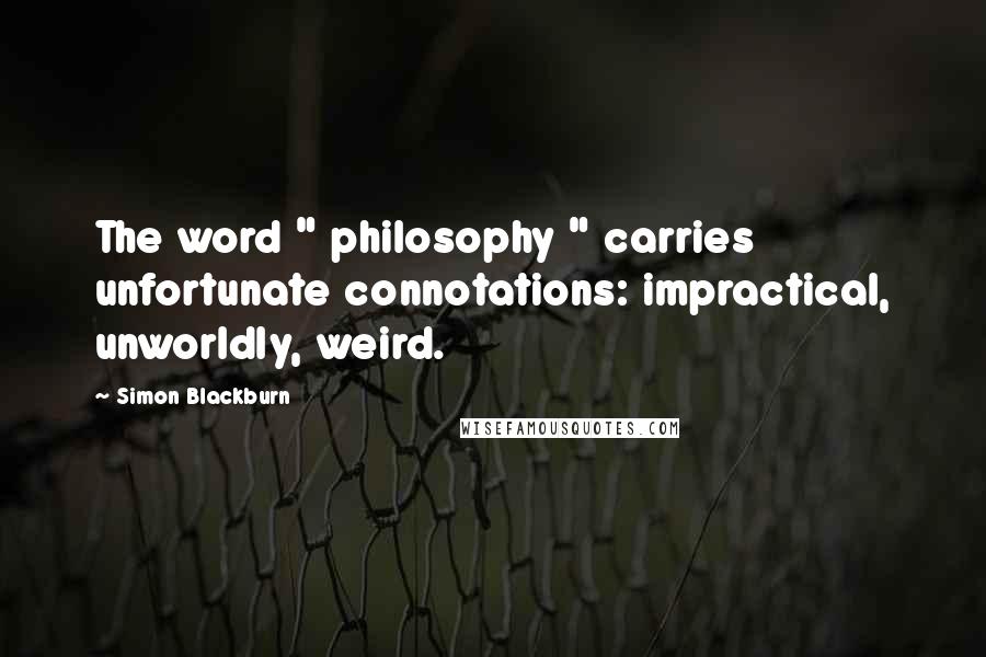 Simon Blackburn Quotes: The word " philosophy " carries unfortunate connotations: impractical, unworldly, weird.