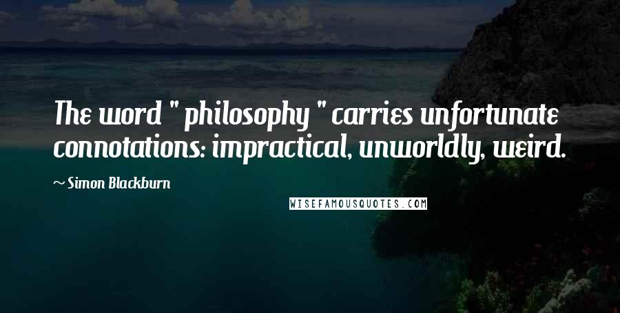 Simon Blackburn Quotes: The word " philosophy " carries unfortunate connotations: impractical, unworldly, weird.