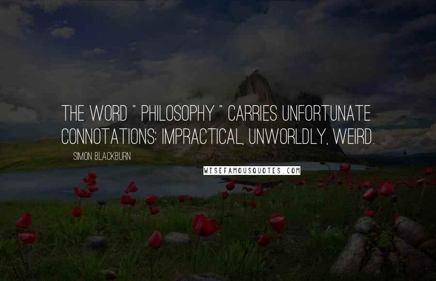 Simon Blackburn Quotes: The word " philosophy " carries unfortunate connotations: impractical, unworldly, weird.