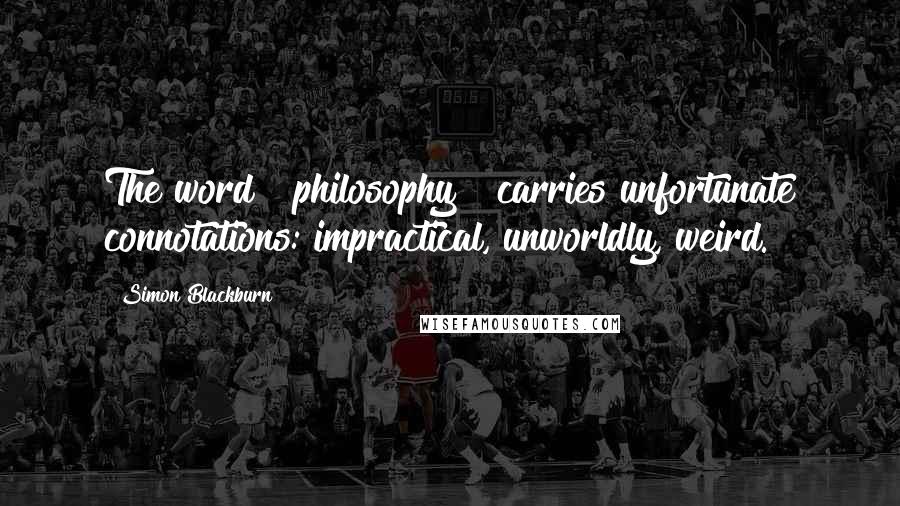 Simon Blackburn Quotes: The word " philosophy " carries unfortunate connotations: impractical, unworldly, weird.