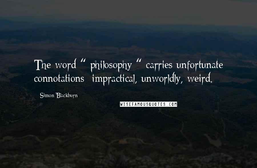 Simon Blackburn Quotes: The word " philosophy " carries unfortunate connotations: impractical, unworldly, weird.