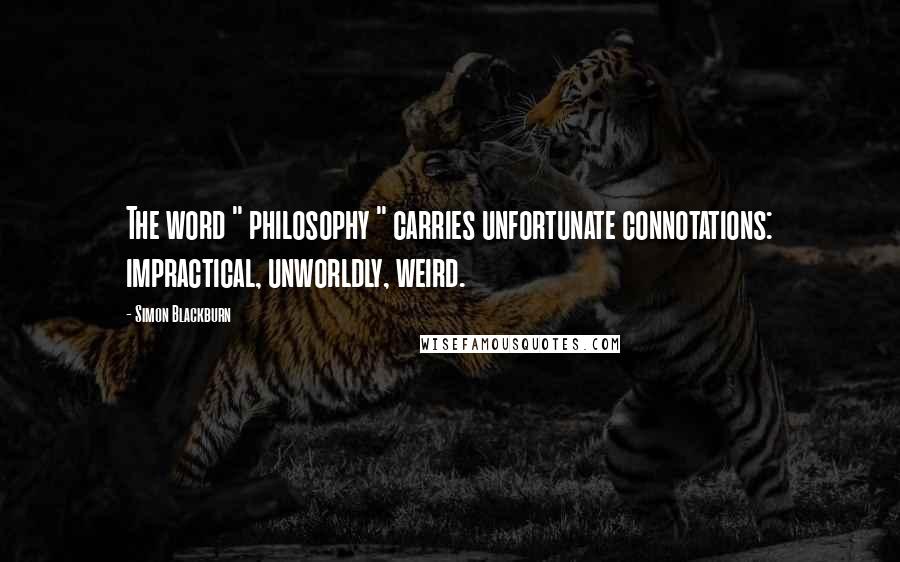 Simon Blackburn Quotes: The word " philosophy " carries unfortunate connotations: impractical, unworldly, weird.