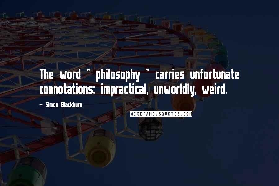 Simon Blackburn Quotes: The word " philosophy " carries unfortunate connotations: impractical, unworldly, weird.