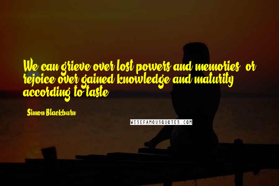 Simon Blackburn Quotes: We can grieve over lost powers and memories, or rejoice over gained knowledge and maturity, according to taste.