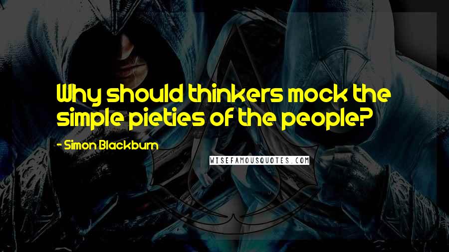 Simon Blackburn Quotes: Why should thinkers mock the simple pieties of the people?