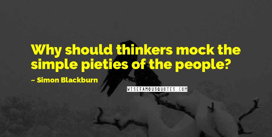 Simon Blackburn Quotes: Why should thinkers mock the simple pieties of the people?