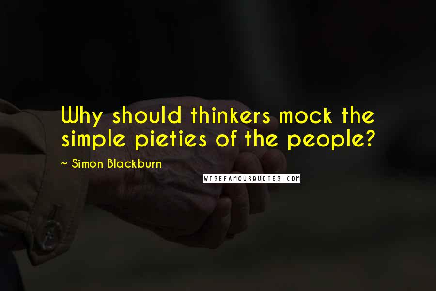 Simon Blackburn Quotes: Why should thinkers mock the simple pieties of the people?