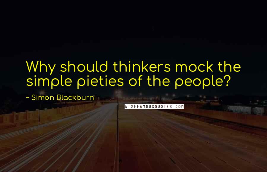 Simon Blackburn Quotes: Why should thinkers mock the simple pieties of the people?