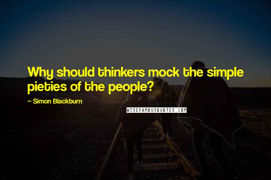 Simon Blackburn Quotes: Why should thinkers mock the simple pieties of the people?