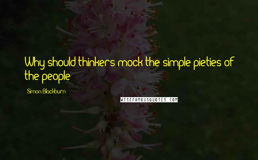 Simon Blackburn Quotes: Why should thinkers mock the simple pieties of the people?