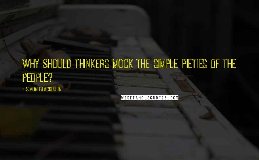 Simon Blackburn Quotes: Why should thinkers mock the simple pieties of the people?