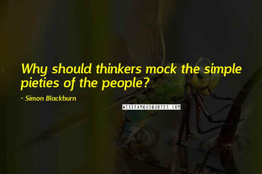 Simon Blackburn Quotes: Why should thinkers mock the simple pieties of the people?