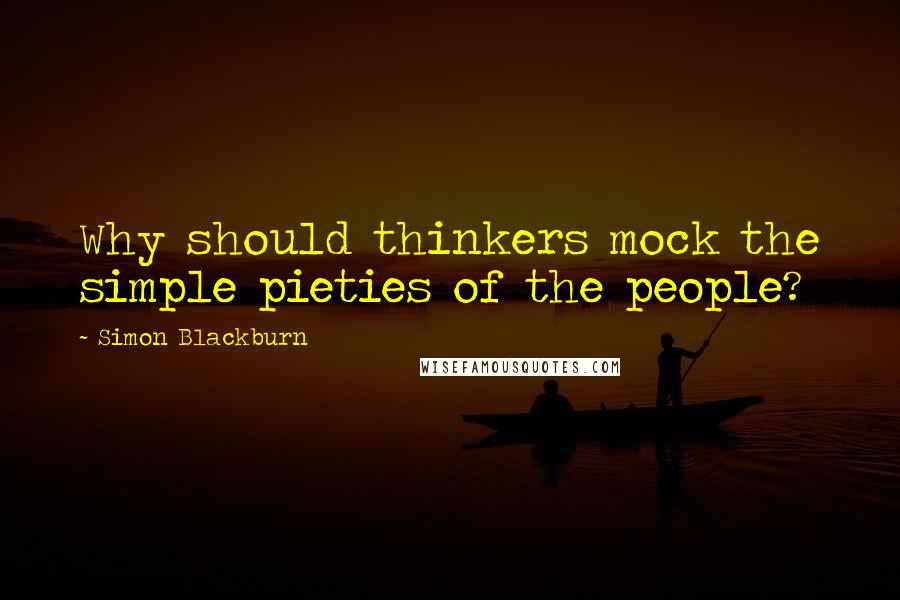 Simon Blackburn Quotes: Why should thinkers mock the simple pieties of the people?