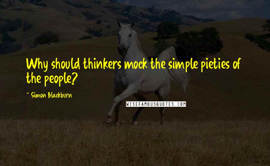 Simon Blackburn Quotes: Why should thinkers mock the simple pieties of the people?