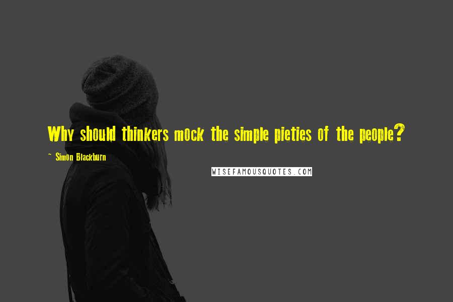 Simon Blackburn Quotes: Why should thinkers mock the simple pieties of the people?