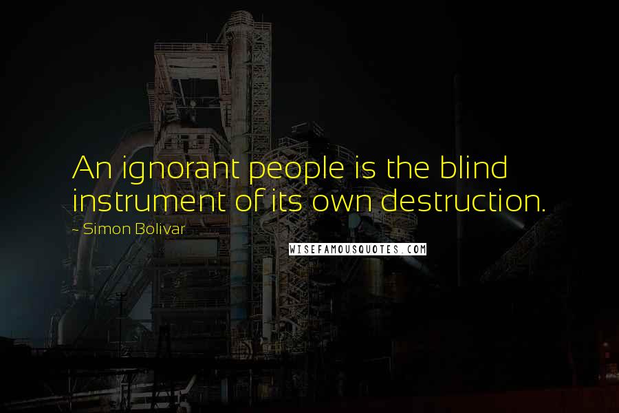 Simon Bolivar Quotes: An ignorant people is the blind instrument of its own destruction.