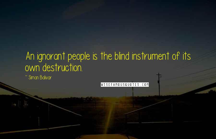 Simon Bolivar Quotes: An ignorant people is the blind instrument of its own destruction.