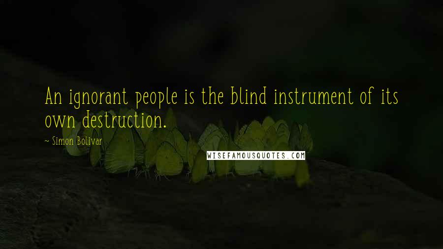 Simon Bolivar Quotes: An ignorant people is the blind instrument of its own destruction.