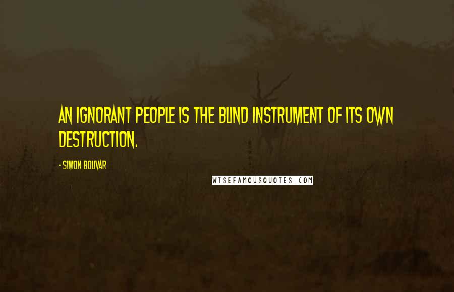 Simon Bolivar Quotes: An ignorant people is the blind instrument of its own destruction.