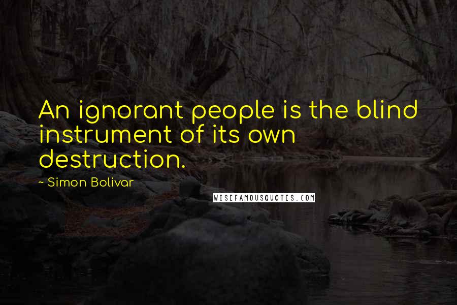 Simon Bolivar Quotes: An ignorant people is the blind instrument of its own destruction.