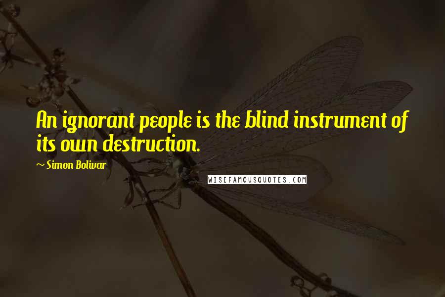 Simon Bolivar Quotes: An ignorant people is the blind instrument of its own destruction.