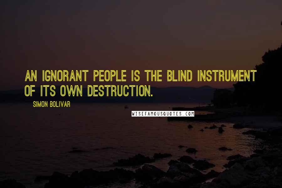 Simon Bolivar Quotes: An ignorant people is the blind instrument of its own destruction.