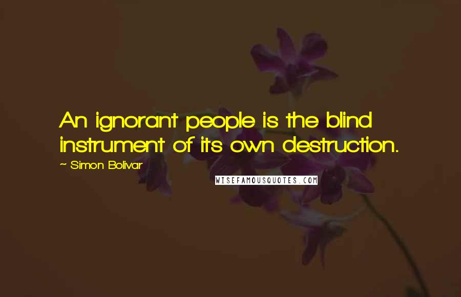 Simon Bolivar Quotes: An ignorant people is the blind instrument of its own destruction.