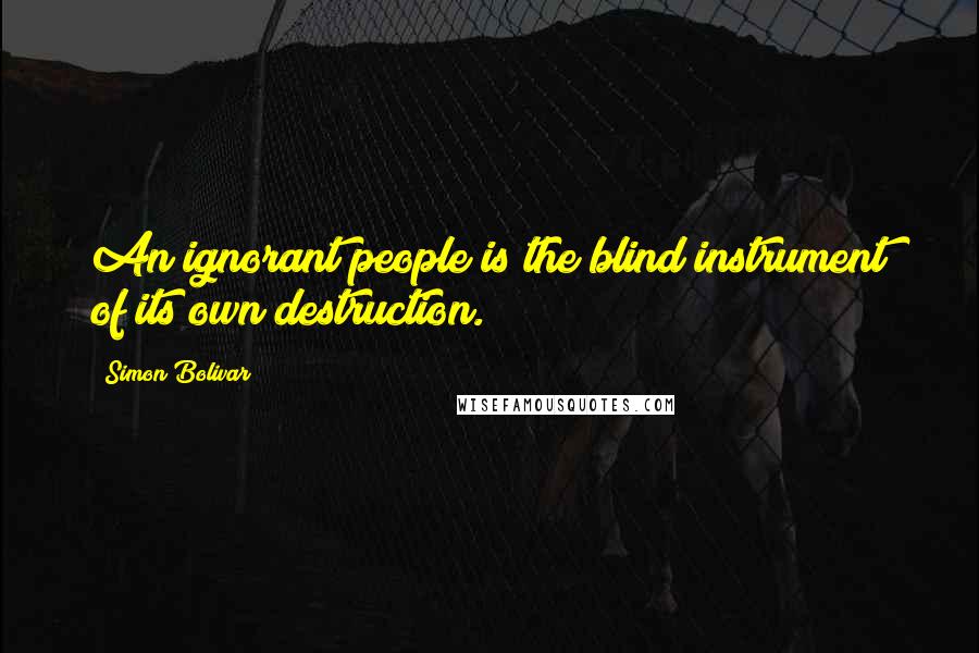 Simon Bolivar Quotes: An ignorant people is the blind instrument of its own destruction.