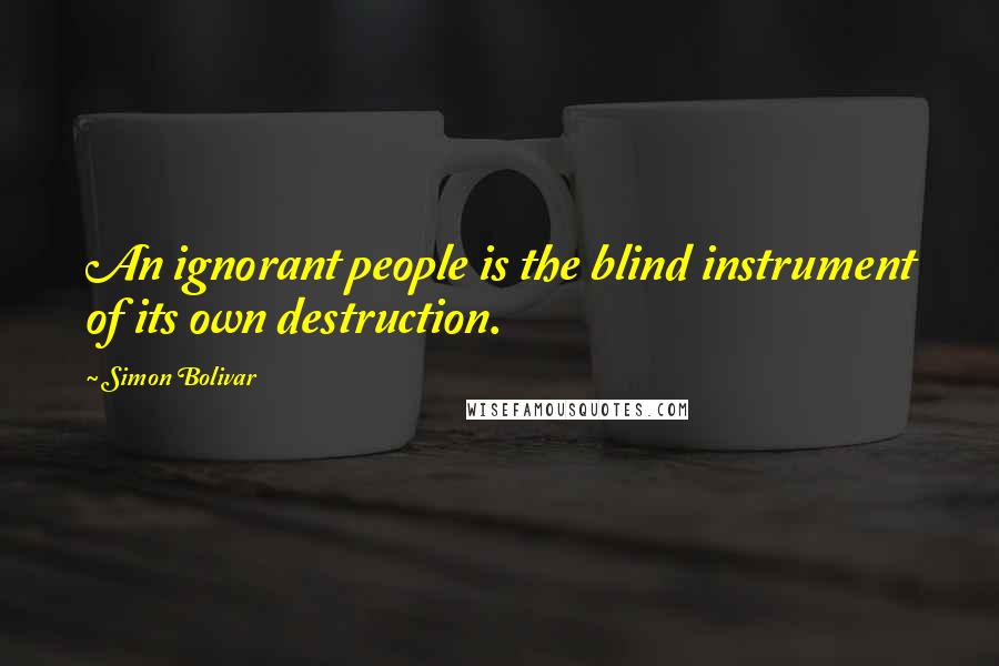 Simon Bolivar Quotes: An ignorant people is the blind instrument of its own destruction.