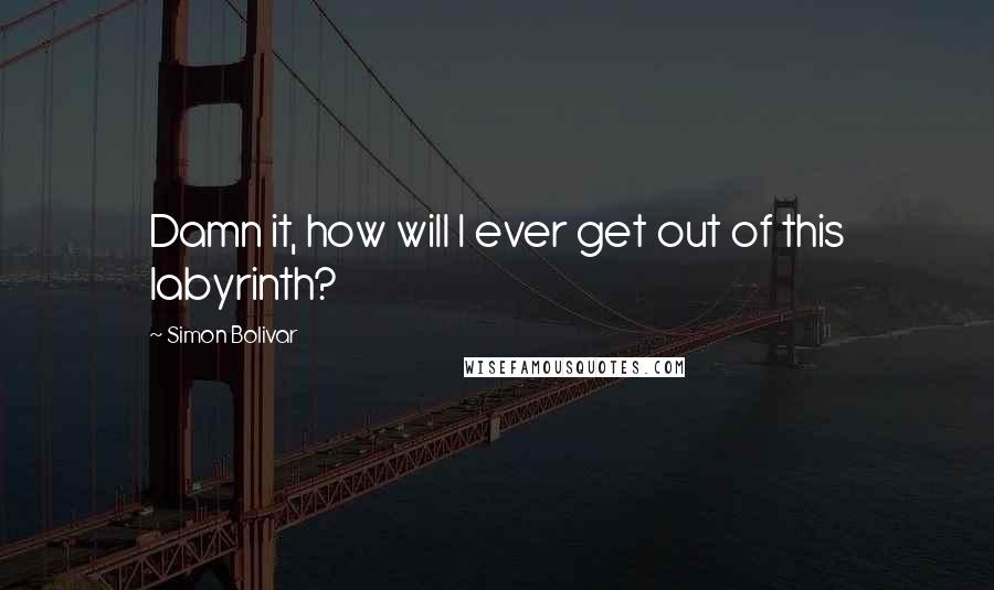 Simon Bolivar Quotes: Damn it, how will I ever get out of this labyrinth?