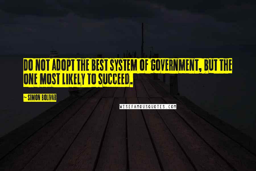 Simon Bolivar Quotes: Do not adopt the best system of government, but the one most likely to succeed.