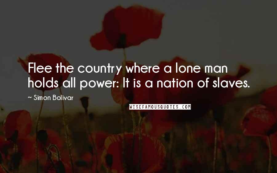 Simon Bolivar Quotes: Flee the country where a lone man holds all power: It is a nation of slaves.