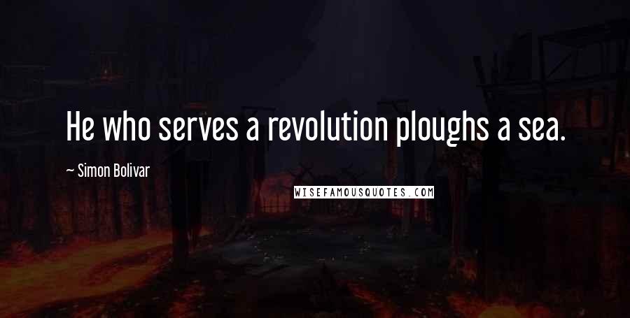 Simon Bolivar Quotes: He who serves a revolution ploughs a sea.