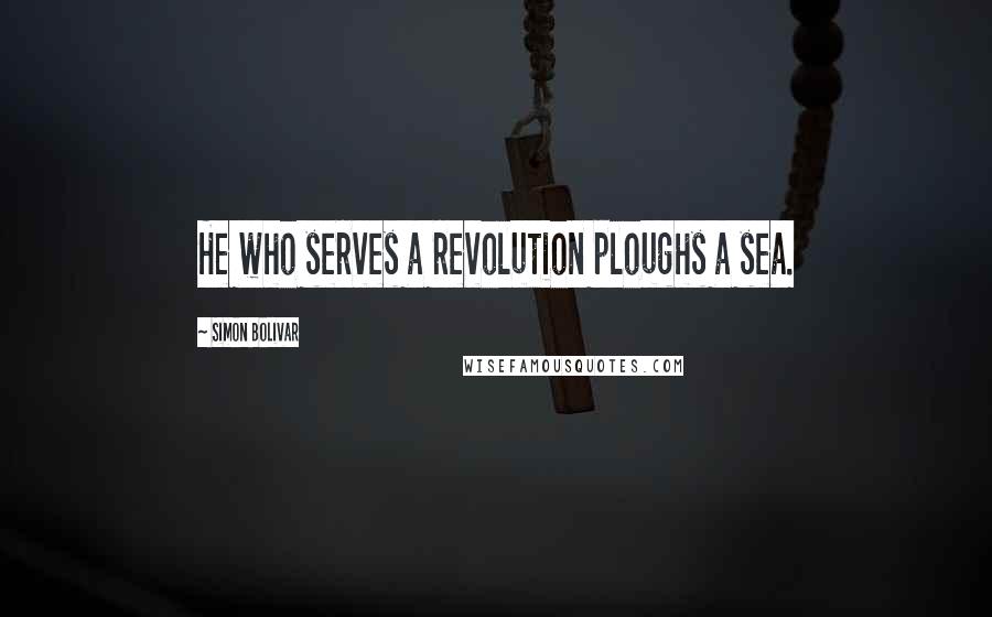 Simon Bolivar Quotes: He who serves a revolution ploughs a sea.