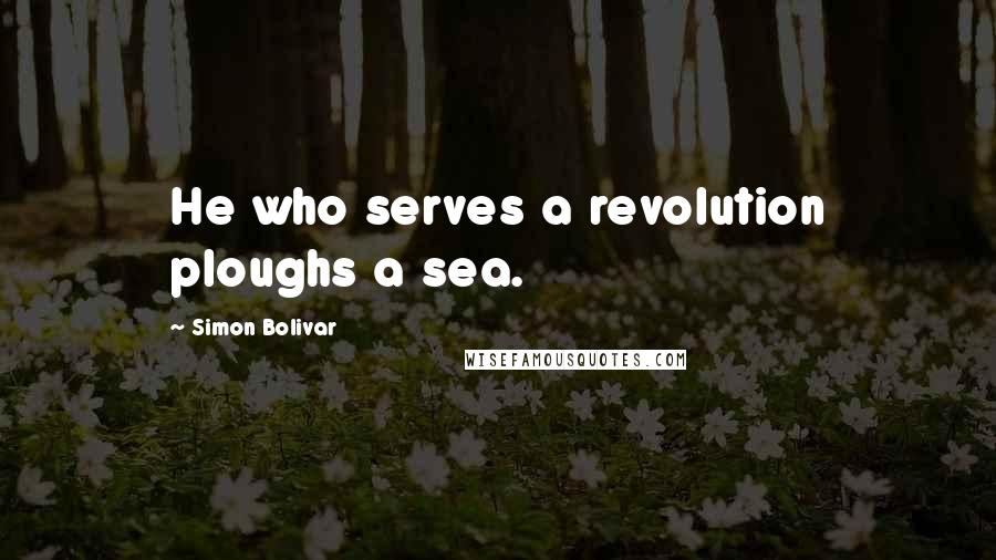 Simon Bolivar Quotes: He who serves a revolution ploughs a sea.