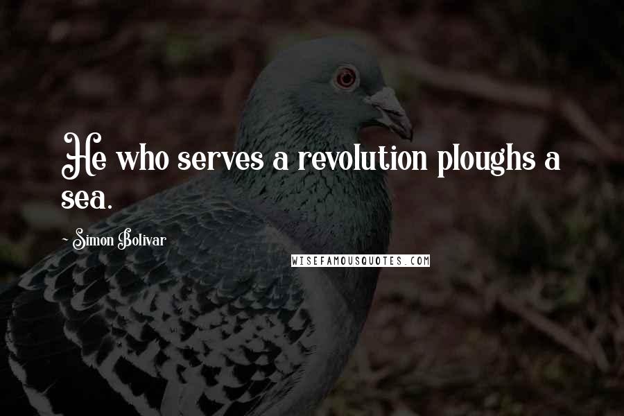 Simon Bolivar Quotes: He who serves a revolution ploughs a sea.